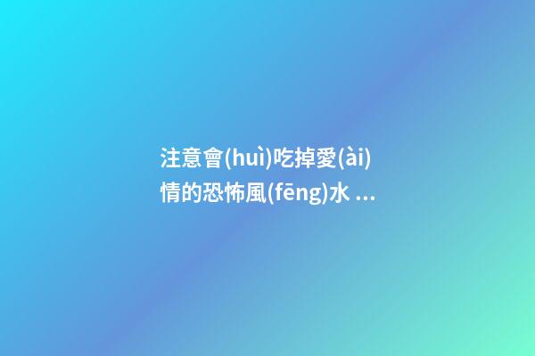 注意會(huì)吃掉愛(ài)情的恐怖風(fēng)水 終身大事不可忽視